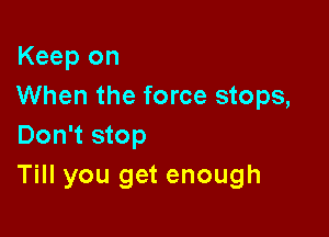Keep on
When the force stops,

Don't stop
Till you get enough