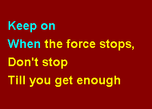 Keep on
When the force stops,

Don't stop
Till you get enough