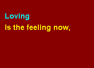 Loving
Is the feeling now,