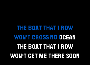 THE BOAT THAT I ROW
WON'T CROSS H0 OCEAN
THE BOAT THAT I ROW
WON'T GET ME THERE SOON