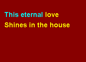 This eternal love
Shines in the house