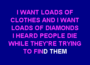 I WANT LOADS 0F
CLOTHES AND I WANT
LOADS 0F DIAMONDS
I HEARD PEOPLE DIE

WHILE THEY'RE TRYING
TO FIND THEM