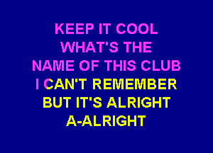 KEEP IT COOL
WHAT'S THE
NAME OF THIS CLUB
I CAN'T REMEMBER
BUT IT'S ALRIGHT
A-ALRIGHT