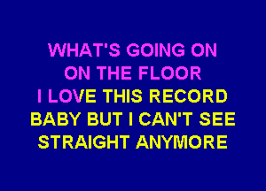 WHAT'S GOING ON
ON THE FLOOR
I LOVE THIS RECORD
BABY BUT I CAN'T SEE
STRAIGHT ANYMORE