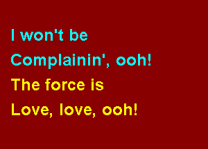I won't be
Complainin', ooh!

The force is
Love, love, ooh!
