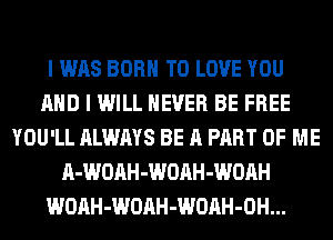I WAS BORN TO LOVE YOU
AND I WILL NEVER BE FREE
YOU'LL ALWAYS BE A PART OF ME
A-WOAH-WOAH-WOAH
WOAH-WOAH-WOAH-OH...