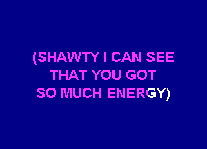 (SHAWTY I CAN SEE

THAT YOU GOT
SO MUCH ENERGY)