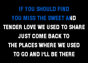 IF YOU SHOULD FIND
YOU MISS THE SWEET AND
TENDER LOVE WE USED TO SHARE
JUST COME BACK TO
THE PLACES WHERE WE USED
TO GO AND I'LL BE THERE