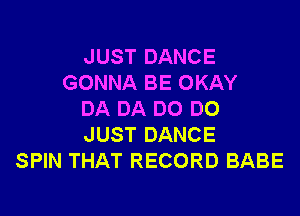JUST DANCE
GONNA BE OKAY

DA DA DO DO
JUST DANCE
SPIN THAT RECORD BABE