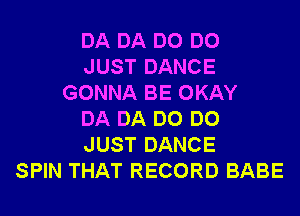 DA DA DO DO
JUST DANCE
GONNA BE OKAY
DA DA DO DO
JUST DANCE
SPIN THAT RECORD BABE