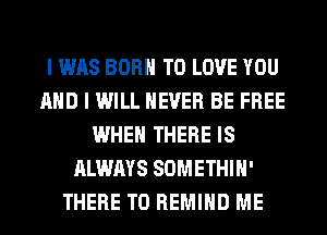I WAS BORN TO LOVE YOU
AND I WILL NEVER BE FREE
WHEN THERE IS
ALWAYS SOMETHIH'
THERE T0 REMIHD ME