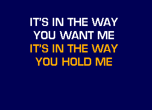 IT'S IN THE WAY
YOU WANT ME
ITS IN THE WAY

YOU HOLD ME