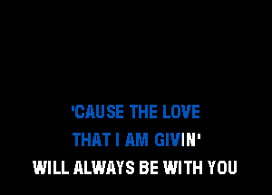 'CAU SE THE LOVE
THATI AM GIVIH'
WILL ALWAYS BE WITH YOU