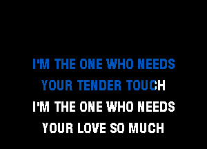 I'M THE ONE WHO NEEDS
YOUR TENDER TOUCH
I'M THE ONE WHO NEEDS

YOUR LOVE SO MUCH I