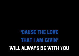 'CAU SE THE LOVE
THATI AM GIVIH'
WILL ALWAYS BE WITH YOU