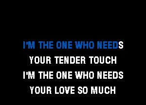 I'M THE ONE WHO NEEDS
YOUR TENDER TOUCH
I'M THE ONE WHO NEEDS

YOUR LOVE SO MUCH I