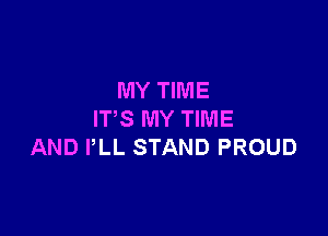 MY TIME

IT'S MY TIME
AND PLL STAND PROUD