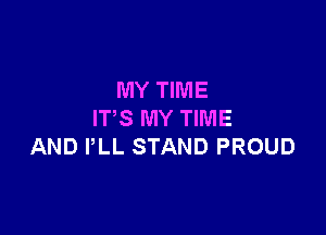 MY TIME

IT'S MY TIME
AND PLL STAND PROUD