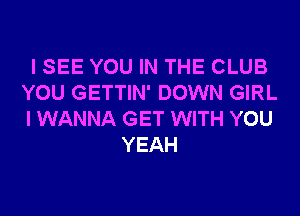 I SEE YOU IN THE CLUB
YOU GETTIN' DOWN GIRL
I WANNA GET WITH YOU
YEAH