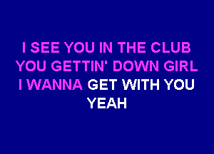 I SEE YOU IN THE CLUB
YOU GETTIN' DOWN GIRL
I WANNA GET WITH YOU
YEAH