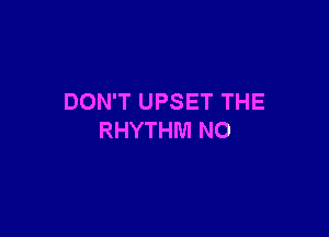 DON'T UPSET THE

RHYTHM N0