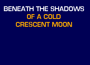 BENEATH THE SHADOWS
OF A COLD
CRESCENT MOON