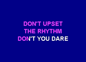 DON'T UPSET

THE RHYTHM
DON'T YOU DARE