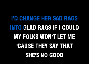 I'D CHANGE HER SAD BAGS
INTO GLAD BAGS IF I COULD
MY FOLKS WON'T LET ME
'CAU SE THEY SAY THAT
SHE'S NO GOOD