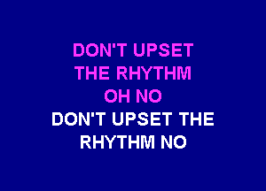 DON'T UPSET
THE RHYTHM

OH NO
DON'T UPSET THE
RHYTHM N0