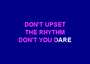 DON'T UPSET

THE RHYTHM
DON'T YOU DARE