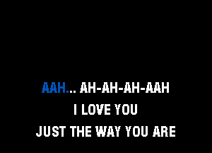 MH... AH-AH-RH-MH
I LOVE YOU
JUST THE WAY YOU ARE