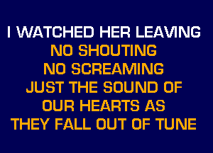 I WATCHED HER LEAVING
N0 SHOUTING
N0 SCREAMING
JUST THE SOUND OF
OUR HEARTS AS
THEY FALL OUT OF TUNE