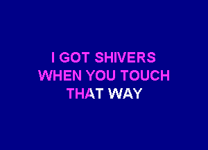 I GOT SHIVERS

WHEN YOU TOUCH
THAT WAY