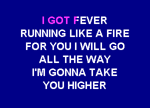 I GOT FEVER
RUNNING LIKE A FIRE
FOR YOU I WILL GO

ALL THE WAY
I'M GONNA TAKE
YOU HIGHER