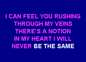 I CAN FEEL YOU RUSHING
THROUGH MY VEINS
THERES A MOTION
IN MY HEART I WILL

NEVER BE THE SAME