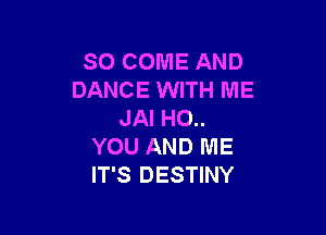 SO COME AND
DANCE WITH ME

JAI HO..
YOU AND ME
IT'S DESTINY