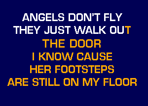 ANGELS DON'T FLY
THEY JUST WALK OUT
THE DOOR
I KNOW CAUSE
HER FOOTSTEPS
ARE STILL ON MY FLOOR