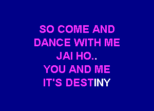 SO COME AND
DANCE WITH ME

JAI HO..
YOU AND ME
IT'S DESTINY