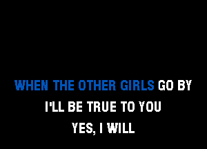 WHEN THE OTHER GIRLS GD BY
I'LL BE TRUE TO YOU
YES, I WILL