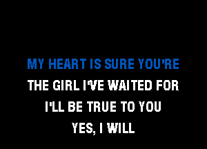 MY HEART IS SURE YOU'RE
THE GIRL I'VE WAITED FOR
I'LL BE TRUE TO YOU
YES, I WILL