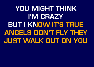 YOU MIGHT THINK
I'M CRAZY
BUT I KNOW ITS TRUE
ANGELS DON'T FLY THEY
JUST WALK OUT ON YOU