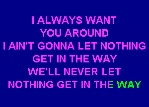 I ALWAYS WANT
YOU AROUND
I AIN'T GONNA LET NOTHING
GET IN THE WAY
WE'LL NEVER LET
NOTHING GET IN THE WAY