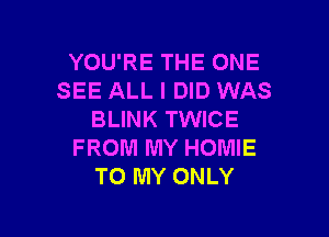 YOU'RE THE ONE
SEE ALL I DID WAS

BLINK TWICE
FROM MY HOMIE
TO MY ONLY