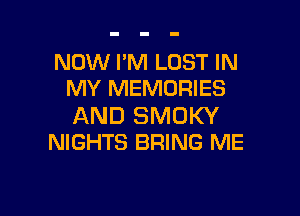 NOW I'M LOST IN
MY MEMORIES

AND SMOKY
NIGHTS BRING ME