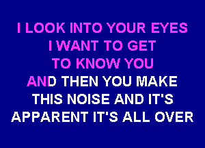 I LOOK INTO YOUR EYES
I WANT TO GET
TO KNOW YOU
AND THEN YOU MAKE
THIS NOISE AND IT'S
APPARENT IT'S ALL OVER