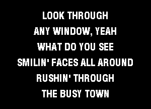 LOOK THROUGH
ANY WINDOW, YEAH
WHAT DO YOU SEE
SMILIH' FACES ALL AROUND
RUSHIH' THROUGH
THE BUSY TOWN