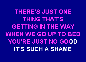 THERE'S JUST ONE
THING THAT'S
GETTING IN THE WAY
WHEN WE GO UP TO BED
YOU'RE JUST NO GOOD
IT'S SUCH A SHAME