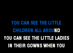 YOU CAN SEE THE LITTLE
CHILDREN ALL AROUND
YOU CAN SEE THE LITTLE LADIES
IN THEIR GOWHS WHEN YOU