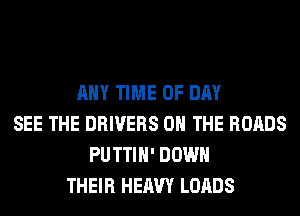 ANY TIME OF DAY
SEE THE DRIVERS ON THE ROADS
PUTTIH' DOWN
THEIR HEAVY LOADS