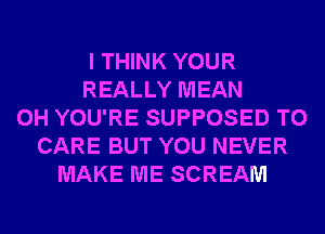 I THINK YOUR
REALLY MEAN
0H YOU'RE SUPPOSED T0
CARE BUT YOU NEVER
MAKE ME SCREAM